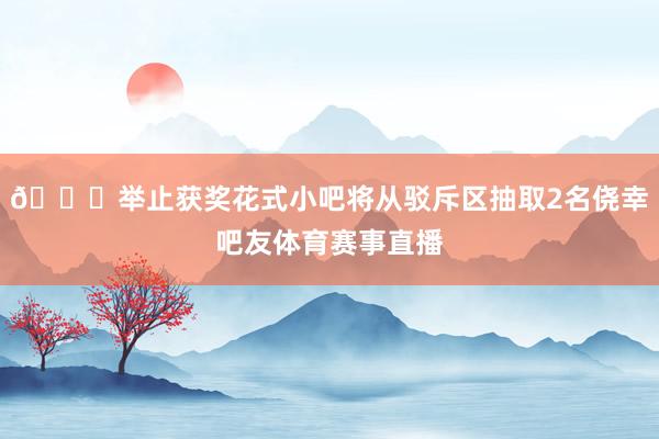 🎁举止获奖花式小吧将从驳斥区抽取2名侥幸吧友体育赛事直播