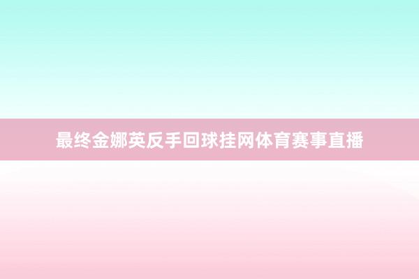最终金娜英反手回球挂网体育赛事直播