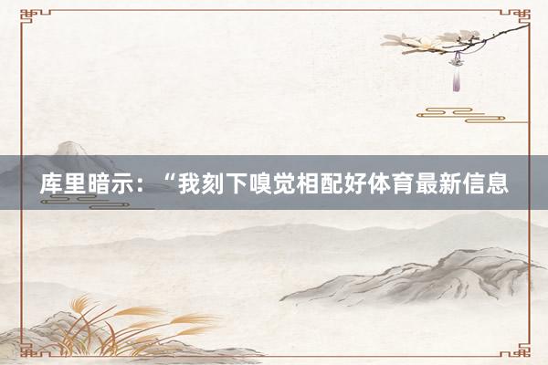 库里暗示：“我刻下嗅觉相配好体育最新信息