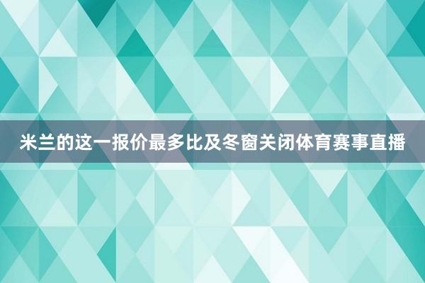米兰的这一报价最多比及冬窗关闭体育赛事直播
