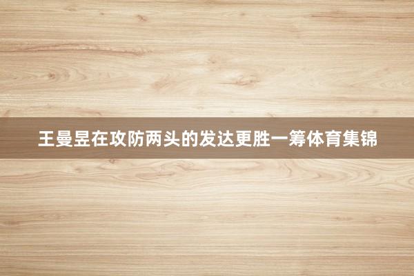 王曼昱在攻防两头的发达更胜一筹体育集锦