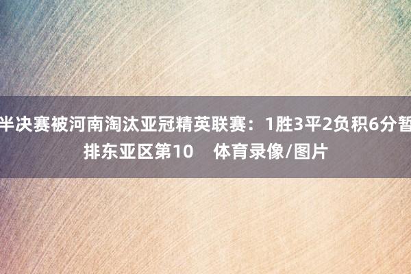 半决赛被河南淘汰亚冠精英联赛：1胜3平2负积6分暂排东亚区第10    体育录像/图片