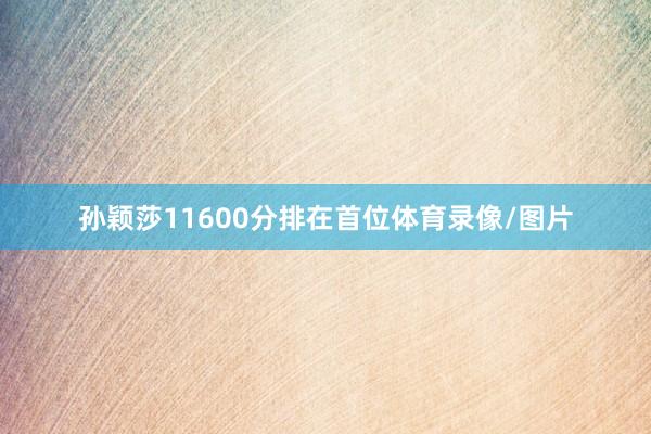 孙颖莎11600分排在首位体育录像/图片