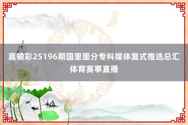 赢输彩25196期国里面分专科媒体复式推选总汇体育赛事直播