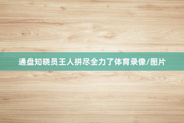 通盘知晓员王人拼尽全力了体育录像/图片