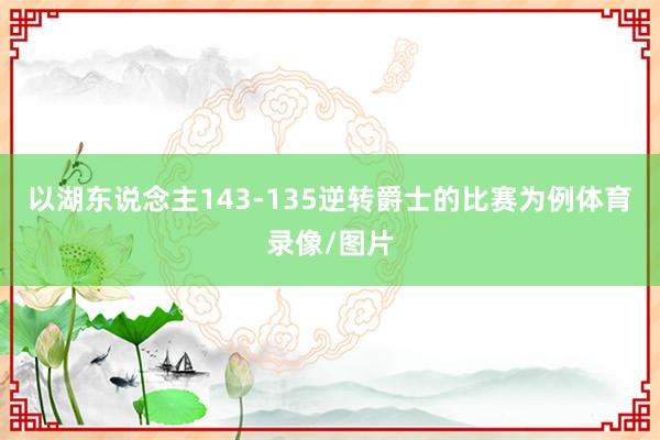 以湖东说念主143-135逆转爵士的比赛为例体育录像/图片