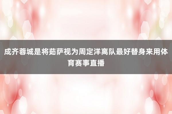成齐蓉城是将茹萨视为周定洋离队最好替身来用体育赛事直播