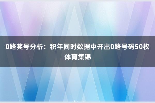 0路奖号分析：积年同时数据中开出0路号码50枚体育集锦