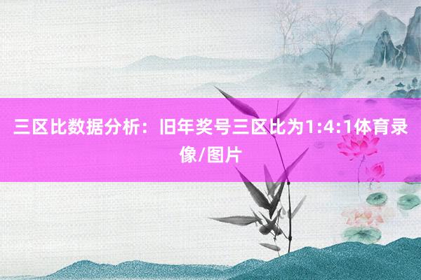 三区比数据分析：旧年奖号三区比为1:4:1体育录像/图片