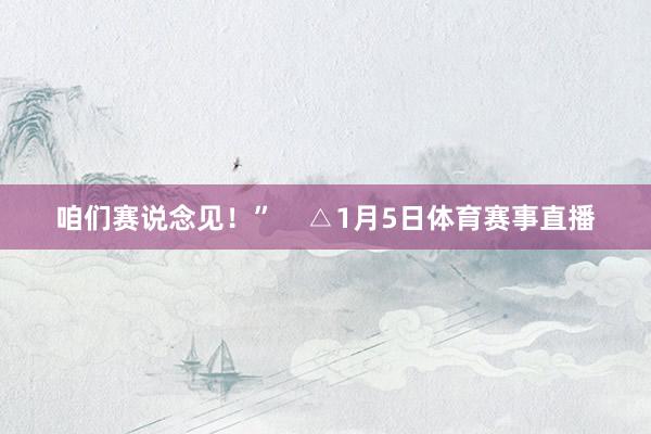 咱们赛说念见!” △1月5日体育赛事直播