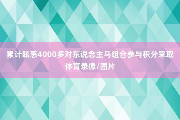 累计眩惑4000多对东说念主马组合参与积分采取体育录像/图片