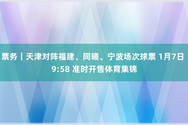 票务｜天津对阵福建、同曦、宁波场次球票 1月7日 9:58 准时开售体育集锦