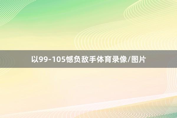 以99-105憾负敌手体育录像/图片