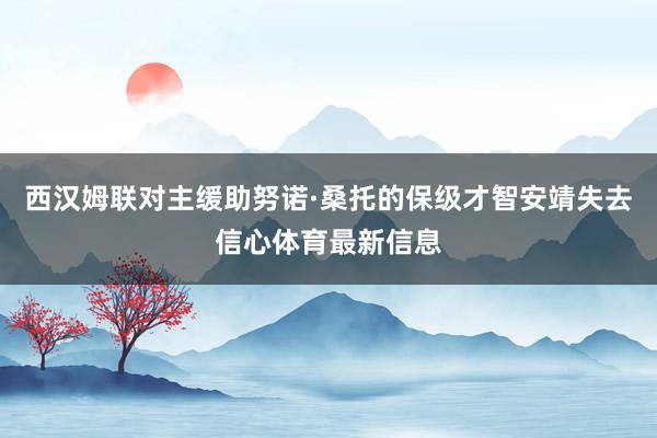 西汉姆联对主缓助努诺·桑托的保级才智安靖失去信心体育最新信息