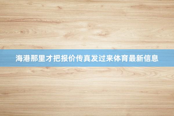 海港那里才把报价传真发过来体育最新信息