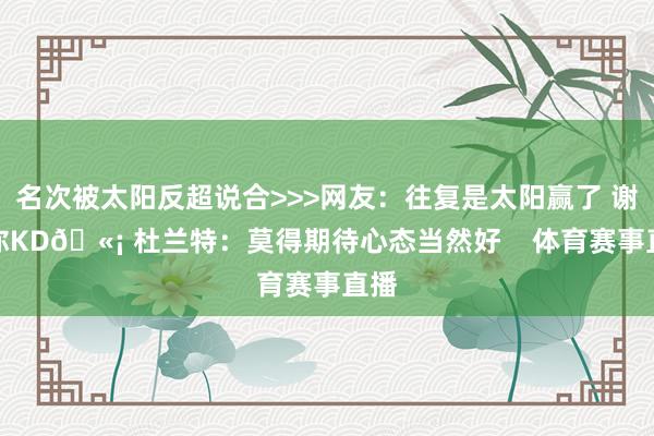 名次被太阳反超说合>>>网友：往复是太阳赢了 谢谢你KD🫡 杜兰特：莫得期待心态当然好    体育赛事直播
