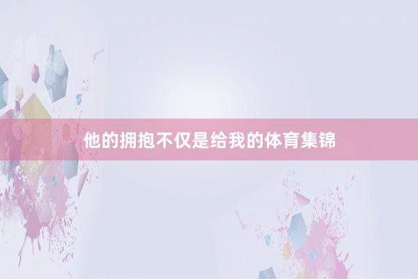 他的拥抱不仅是给我的体育集锦