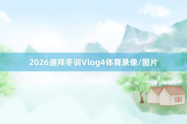 2026迪拜冬训Vlog4体育录像/图片