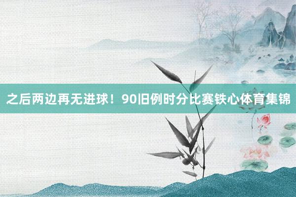 之后两边再无进球!90旧例时分比赛铁心体育集锦