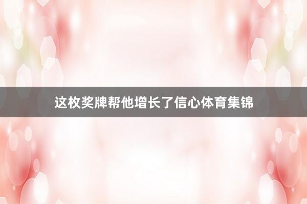 这枚奖牌帮他增长了信心体育集锦
