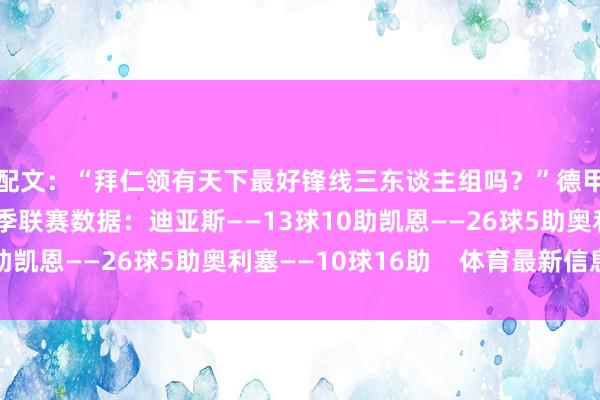 配文：“拜仁领有天下最好锋线三东谈主组吗？”德甲晒拜仁三叉戟本赛季联赛数据：迪亚斯——13球10助凯恩——26球5助奥利塞——10球16助    体育最新信息
