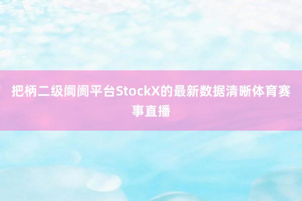 把柄二级阛阓平台StockX的最新数据清晰体育赛事直播