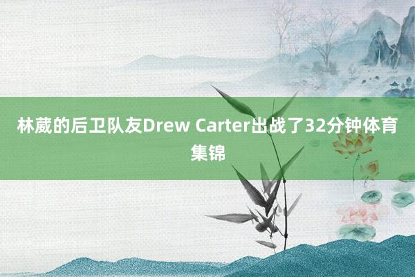 林葳的后卫队友Drew Carter出战了32分钟体育集锦