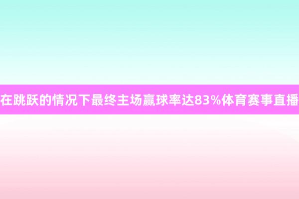 在跳跃的情况下最终主场赢球率达83%体育赛事直播