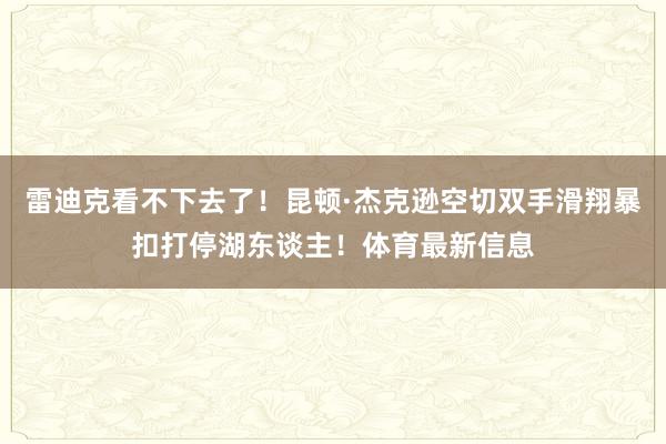雷迪克看不下去了!昆顿·杰克逊空切双手滑翔暴扣打停湖东谈主!体育最新信息