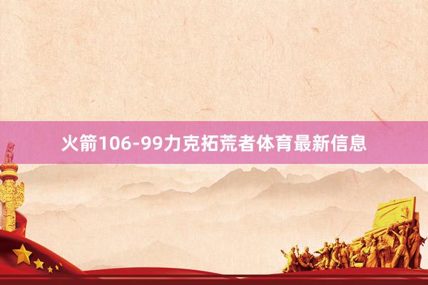 火箭106-99力克拓荒者体育最新信息