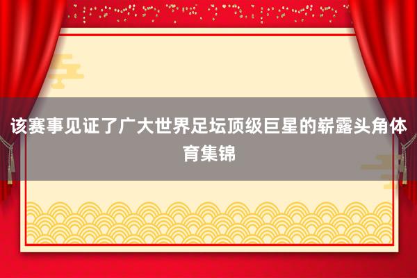 该赛事见证了广大世界足坛顶级巨星的崭露头角体育集锦