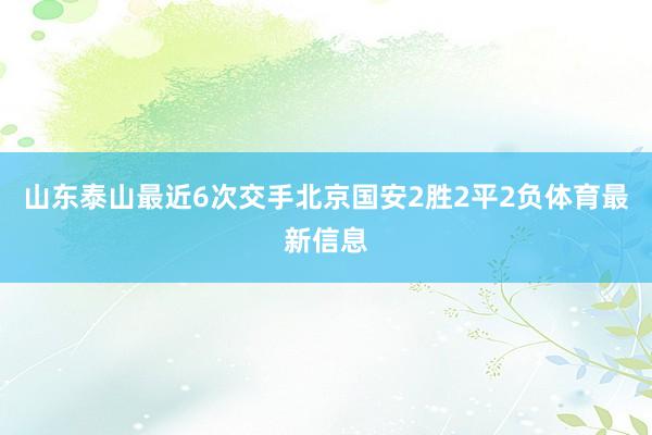山东泰山最近6次交手北京国安2胜2平2负体育最新信息