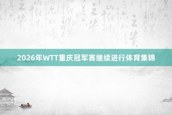2026年WTT重庆冠军赛继续进行体育集锦