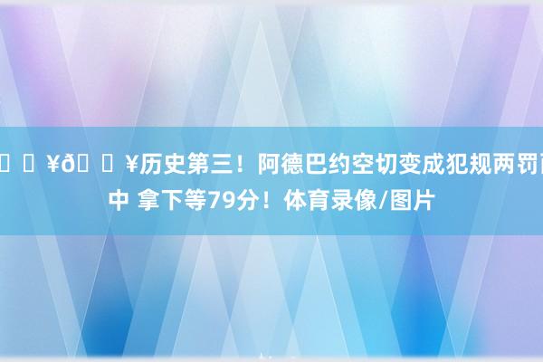 💥💥历史第三！阿德巴约空切变成犯规两罚两中 拿下等79分！体育录像/图片