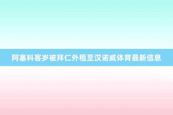 阿塞科客岁被拜仁外租至汉诺威体育最新信息