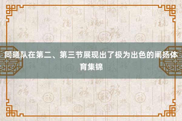 同曦队在第二、第三节展现出了极为出色的阐扬体育集锦