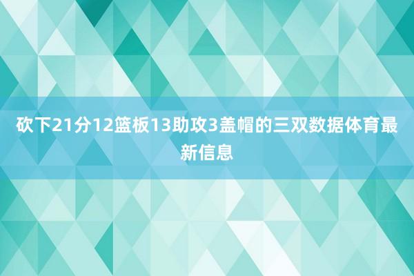 砍下21分12篮板13助攻3盖帽的三双数据体育最新信息