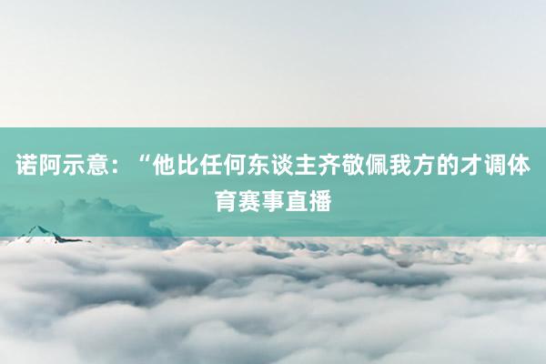 诺阿示意:“他比任何东谈主齐敬佩我方的才调体育赛事直播