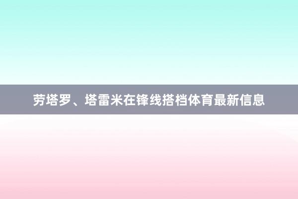 劳塔罗、塔雷米在锋线搭档体育最新信息