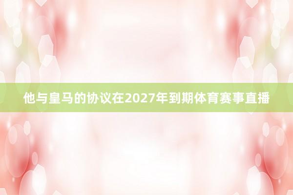 他与皇马的协议在2027年到期体育赛事直播
