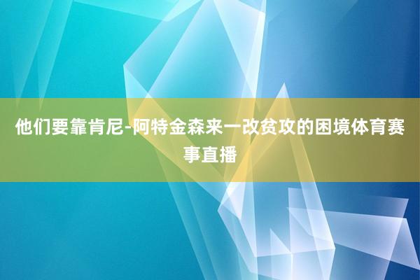 他们要靠肯尼-阿特金森来一改贫攻的困境体育赛事直播